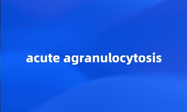 acute agranulocytosis