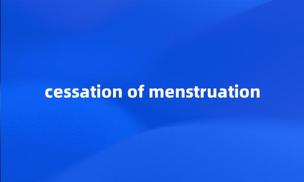 cessation of menstruation