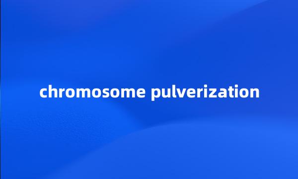 chromosome pulverization