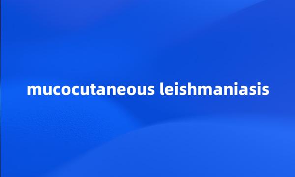 mucocutaneous leishmaniasis