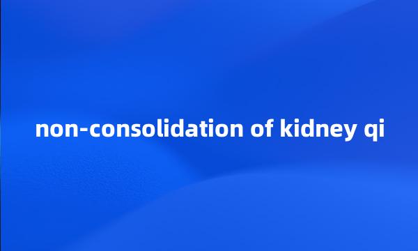 non-consolidation of kidney qi