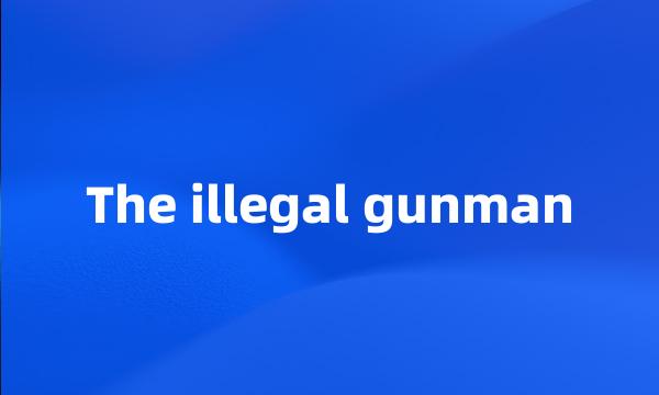 The illegal gunman