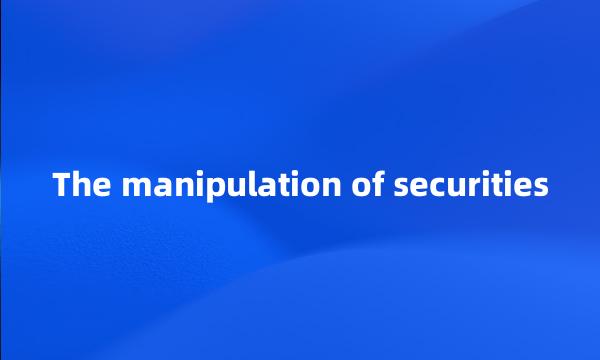 The manipulation of securities