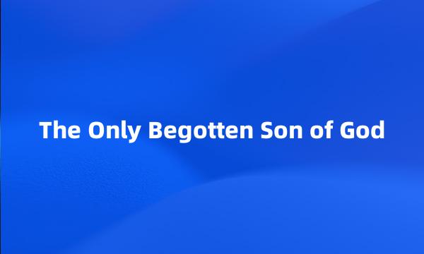 The Only Begotten Son of God