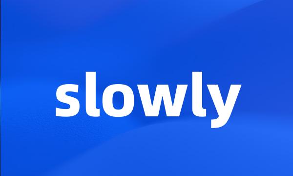 slowly